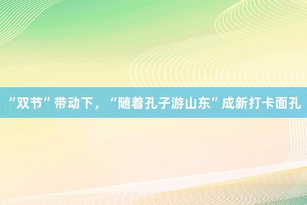 “双节”带动下，“随着孔子游山东”成新打卡面孔