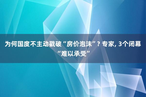 为何国度不主动戳破“房价泡沫”? 专家, 3个闭幕“难以承受