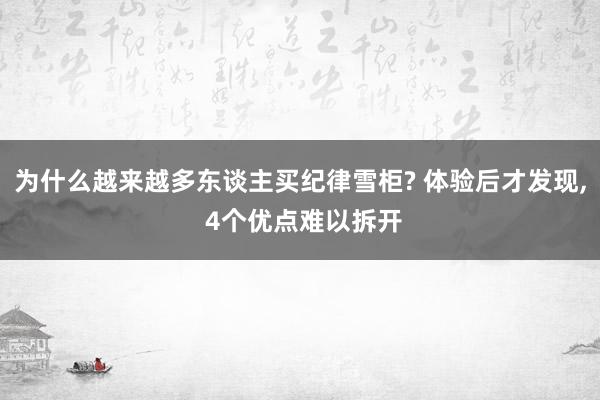 为什么越来越多东谈主买纪律雪柜? 体验后才发现, 4个优点难