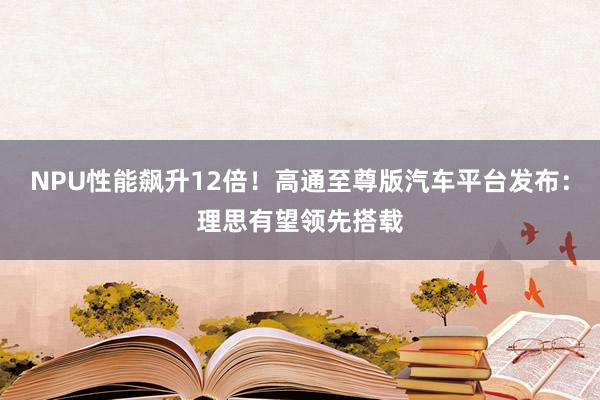 NPU性能飙升12倍！高通至尊版汽车平台发布：理思有望领先搭